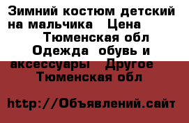 Зимний костюм детский на мальчика › Цена ­ 2 500 - Тюменская обл. Одежда, обувь и аксессуары » Другое   . Тюменская обл.